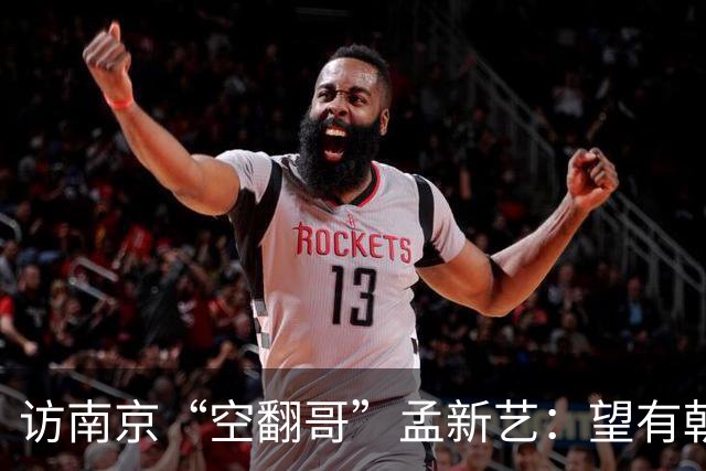 访南京“空翻哥”孟新艺：望有朝一日跨进世界杯赛场